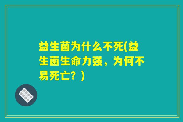 益生菌为什么不死(益生菌生命力强，为何不易死亡？)