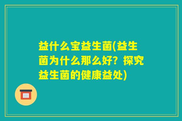 益什么宝益生菌(益生菌为什么那么好？探究益生菌的健康益处)