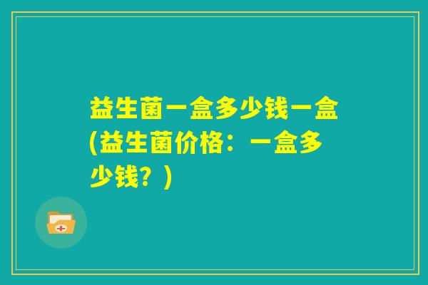 益生菌一盒多少钱一盒(益生菌价格：一盒多少钱？)