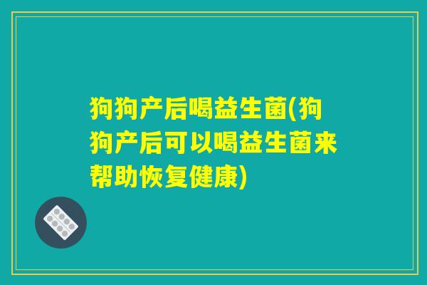 狗狗产后喝益生菌(狗狗产后可以喝益生菌来帮助恢复健康)
