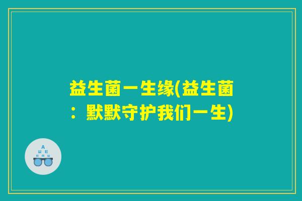 益生菌一生缘(益生菌：默默守护我们一生)