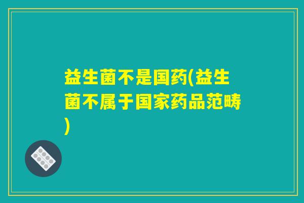 益生菌不是国药(益生菌不属于国家药品范畴)