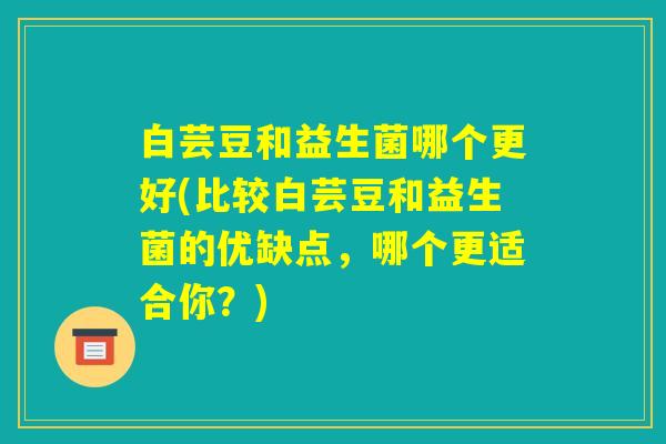 白芸豆和益生菌哪个更好(比较白芸豆和益生菌的优缺点，哪个更适合你？)