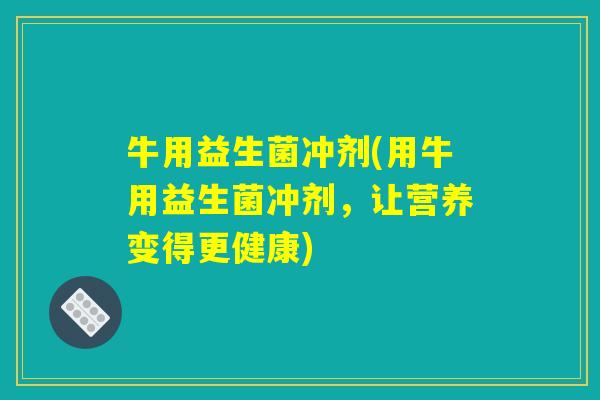 牛用益生菌冲剂(用牛用益生菌冲剂，让营养变得更健康)