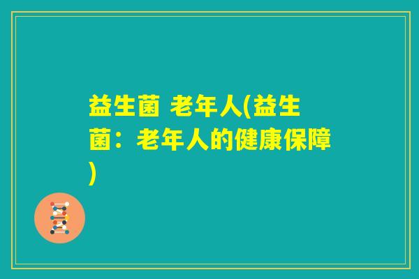 益生菌 老年人(益生菌：老年人的健康保障)