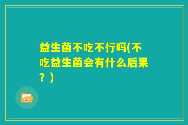 益生菌不吃不行吗(不吃益生菌会有什么后果？)