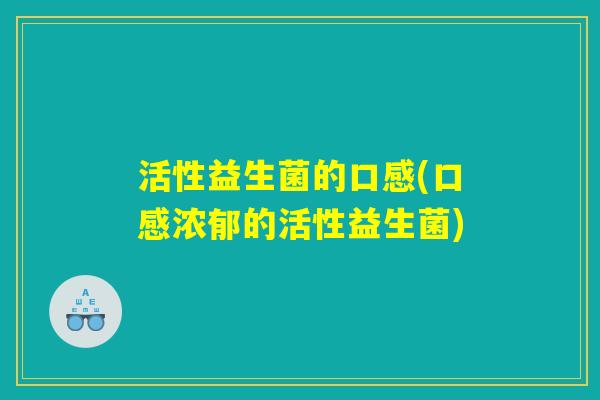 活性益生菌的口感(口感浓郁的活性益生菌)