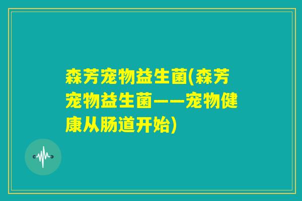 森芳宠物益生菌(森芳宠物益生菌——宠物健康从肠道开始)