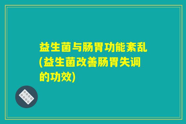 益生菌与肠胃功能紊乱(益生菌改善肠胃失调的功效)