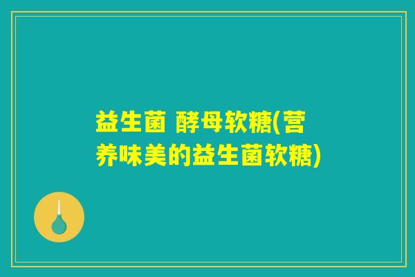 益生菌 酵母软糖(营养味美的益生菌软糖)