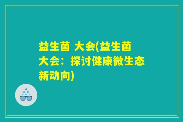 益生菌 大会(益生菌大会：探讨健康微生态新动向)