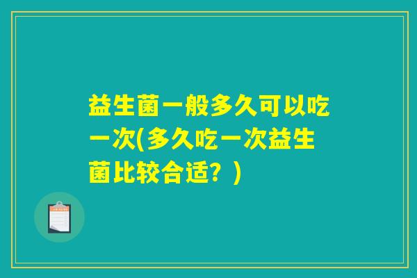 益生菌一般多久可以吃一次(多久吃一次益生菌比较合适？)