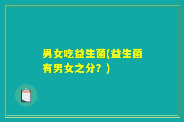 男女吃益生菌(益生菌有男女之分？)