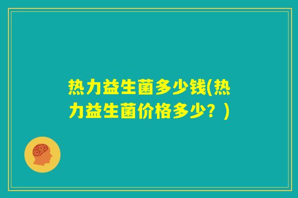 热力益生菌多少钱(热力益生菌价格多少？)
