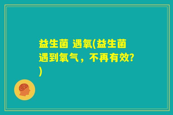 益生菌 遇氧(益生菌遇到氧气，不再有效？)