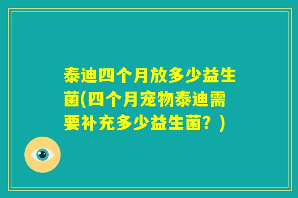 泰迪四个月放多少益生菌(四个月宠物泰迪需要补充多少益生菌？)