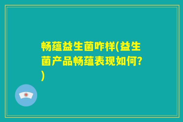 畅蕴益生菌咋样(益生菌产品畅蕴表现如何？)