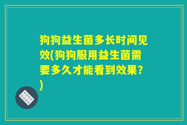 狗狗益生菌多长时间见效(狗狗服用益生菌需要多久才能看到效果？)