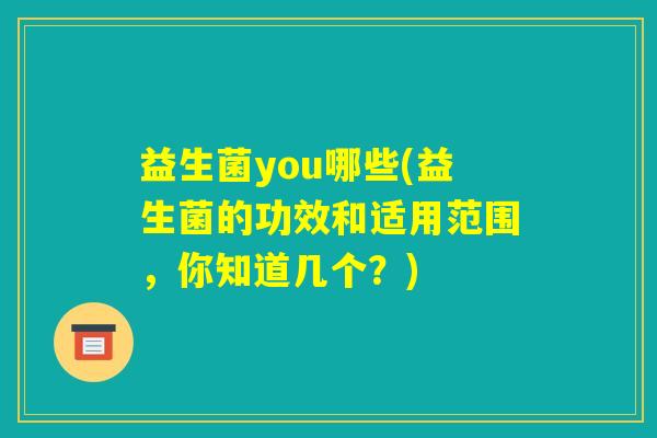 益生菌you哪些(益生菌的功效和适用范围，你知道几个？)