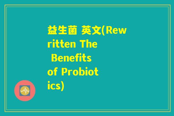 益生菌 英文(Rewritten The Benefits of Probiotics)