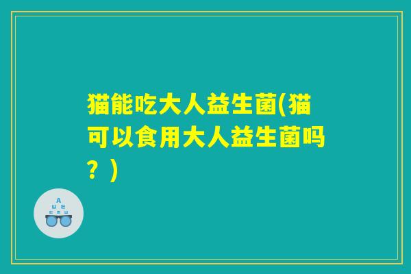 猫能吃大人益生菌(猫可以食用大人益生菌吗？)