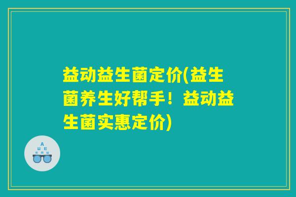 益动益生菌定价(益生菌养生好帮手！益动益生菌实惠定价)