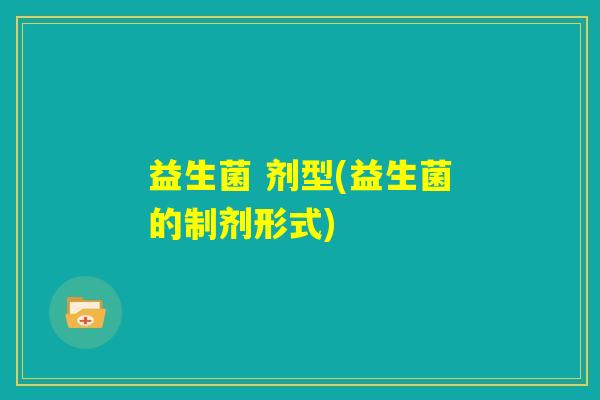 益生菌 剂型(益生菌的制剂形式)