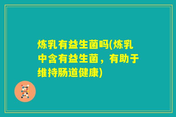 炼乳有益生菌吗(炼乳中含有益生菌，有助于维持肠道健康)