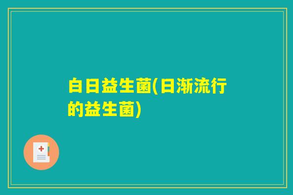 白日益生菌(日渐流行的益生菌)
