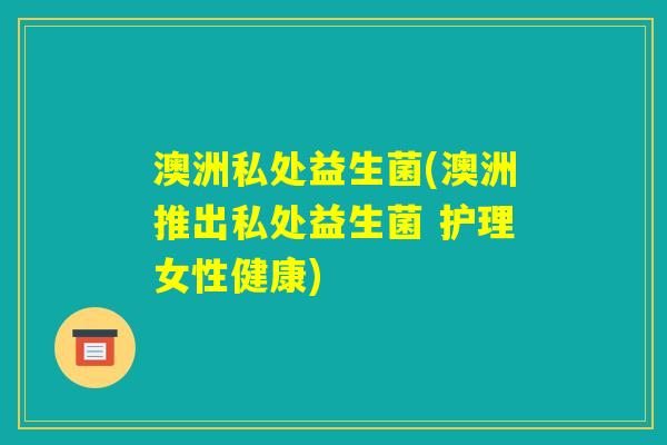 澳洲私处益生菌(澳洲推出私处益生菌 护理女性健康)