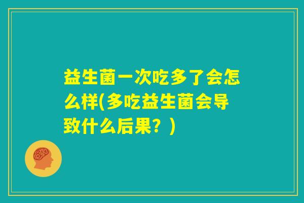 益生菌一次吃多了会怎么样(多吃益生菌会导致什么后果？)