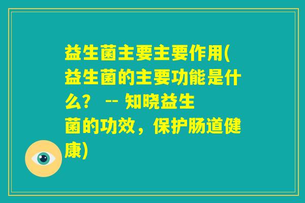 益生菌主要主要作用(益生菌的主要功能是什么？ -- 知晓益生菌的功效，保护肠道健康)