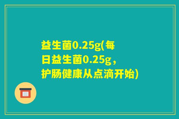 益生菌0.25g(每日益生菌0.25g，护肠健康从点滴开始)
