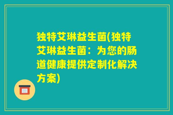 独特艾琳益生菌(独特艾琳益生菌：为您的肠道健康提供定制化解决方案)
