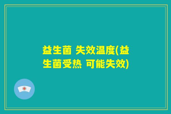 益生菌 失效温度(益生菌受热 可能失效)