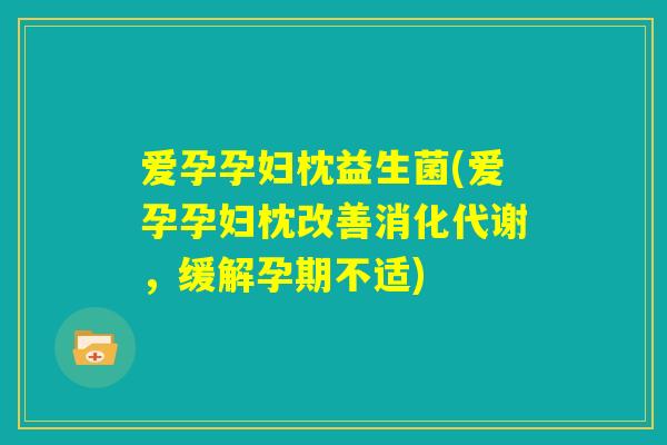爱孕孕妇枕益生菌(爱孕孕妇枕改善消化代谢，缓解孕期不适)