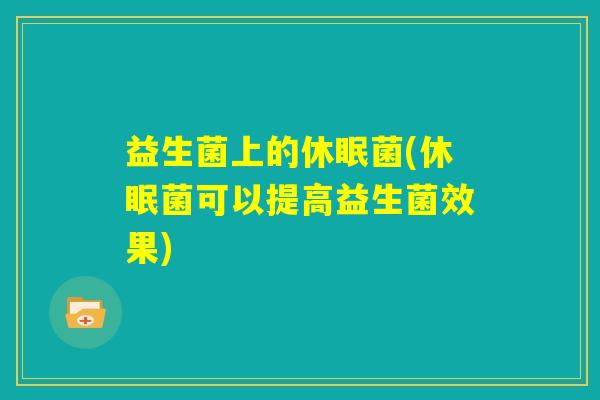 益生菌上的休眠菌(休眠菌可以提高益生菌效果)