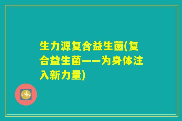 生力源复合益生菌(复合益生菌——为身体注入新力量)