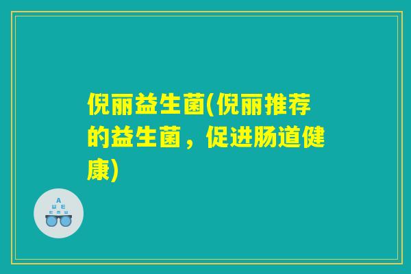 倪丽益生菌(倪丽推荐的益生菌，促进肠道健康)