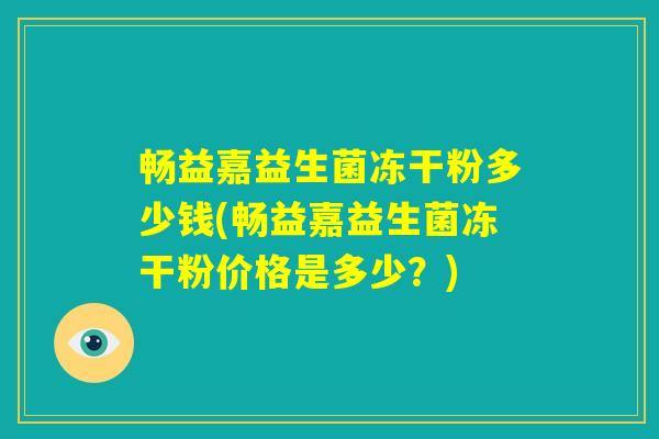 畅益嘉益生菌冻干粉多少钱(畅益嘉益生菌冻干粉价格是多少？)