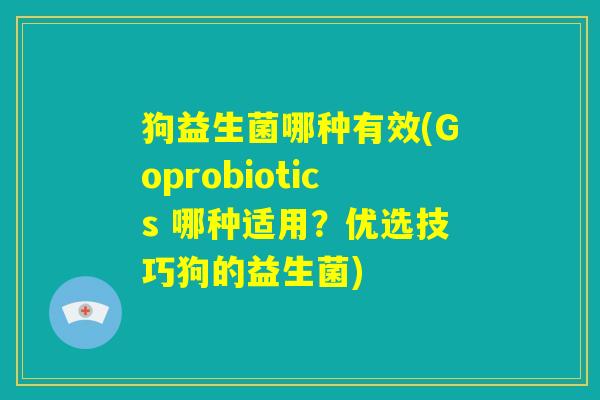 狗益生菌哪种有效(Goprobiotics 哪种适用？优选技巧狗的益生菌)