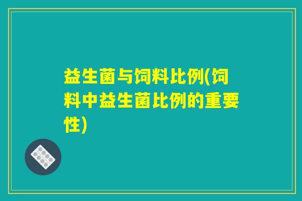 益生菌与饲料比例(饲料中益生菌比例的重要性)