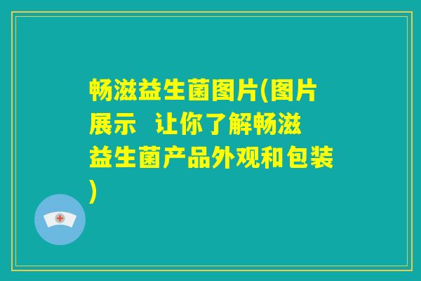 畅滋益生菌图片(图片展示  让你了解畅滋益生菌产品外观和包装)