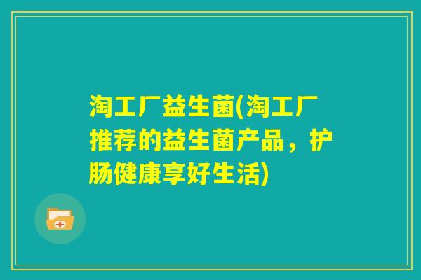 淘工厂益生菌(淘工厂推荐的益生菌产品，护肠健康享好生活)
