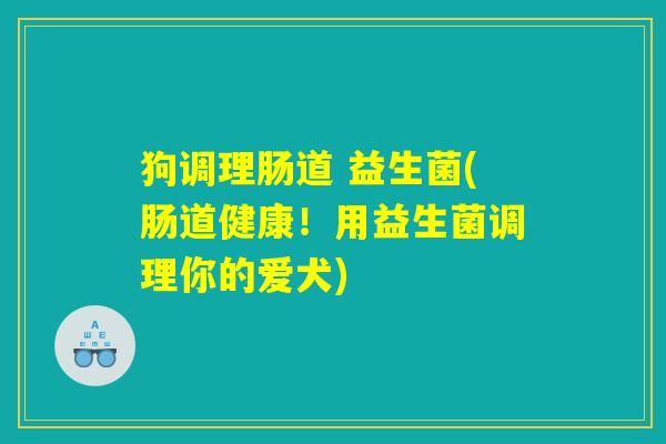 狗调理肠道 益生菌(肠道健康！用益生菌调理你的爱犬)