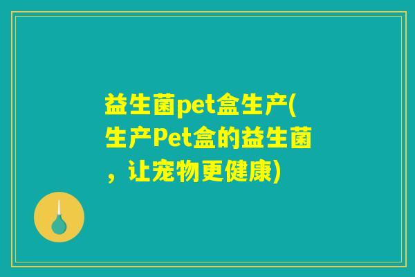 益生菌pet盒生产(生产Pet盒的益生菌，让宠物更健康)