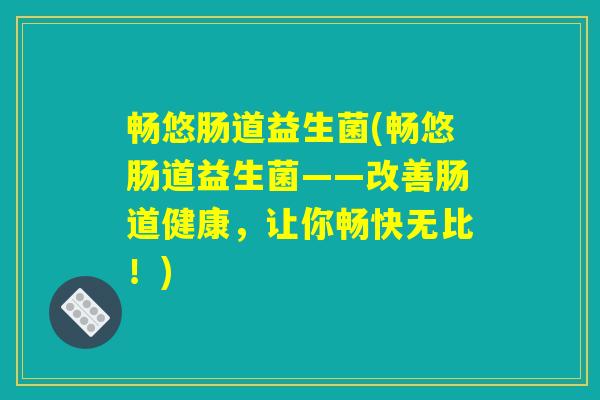 畅悠肠道益生菌(畅悠肠道益生菌——改善肠道健康，让你畅快无比！)