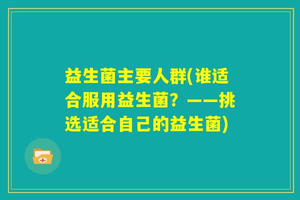 益生菌主要人群(谁适合服用益生菌？——挑选适合自己的益生菌)