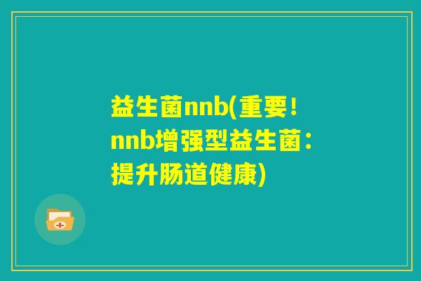 益生菌nnb(重要！nnb增强型益生菌：提升肠道健康)