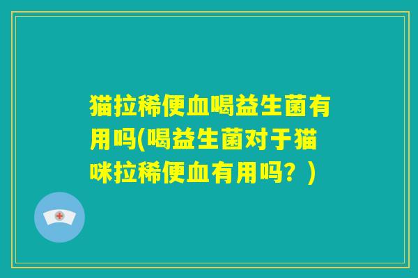 猫拉稀便血喝益生菌有用吗(喝益生菌对于猫咪拉稀便血有用吗？)